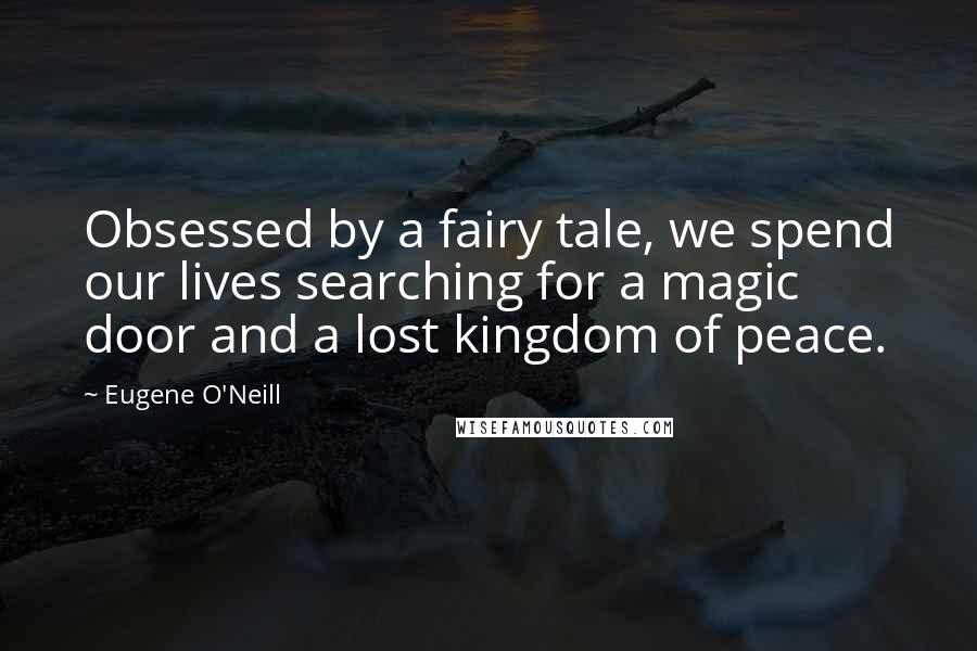 Eugene O'Neill Quotes: Obsessed by a fairy tale, we spend our lives searching for a magic door and a lost kingdom of peace.