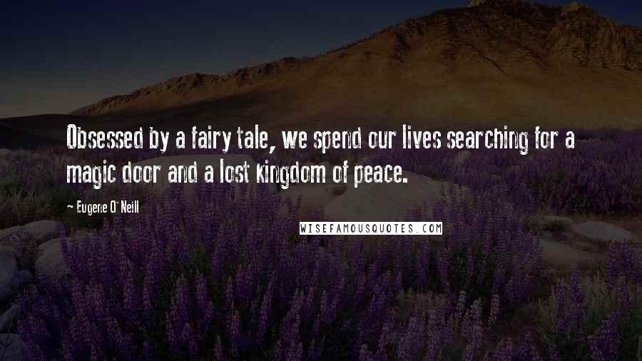 Eugene O'Neill Quotes: Obsessed by a fairy tale, we spend our lives searching for a magic door and a lost kingdom of peace.