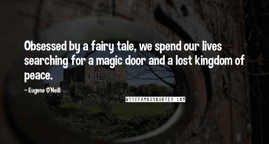 Eugene O'Neill Quotes: Obsessed by a fairy tale, we spend our lives searching for a magic door and a lost kingdom of peace.