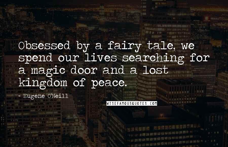 Eugene O'Neill Quotes: Obsessed by a fairy tale, we spend our lives searching for a magic door and a lost kingdom of peace.