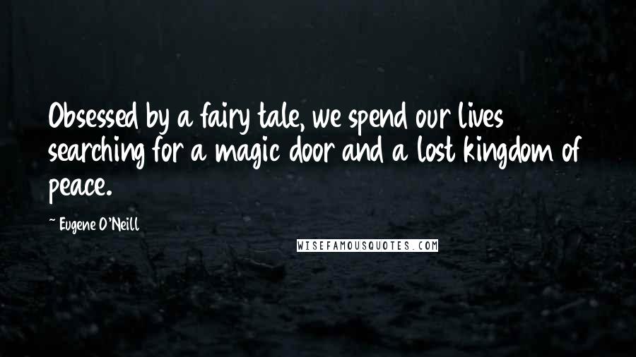 Eugene O'Neill Quotes: Obsessed by a fairy tale, we spend our lives searching for a magic door and a lost kingdom of peace.