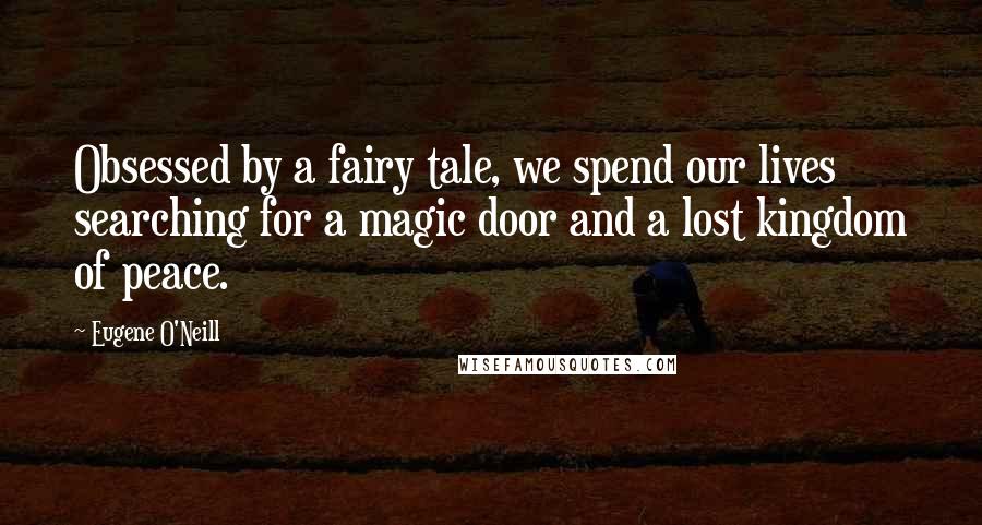 Eugene O'Neill Quotes: Obsessed by a fairy tale, we spend our lives searching for a magic door and a lost kingdom of peace.