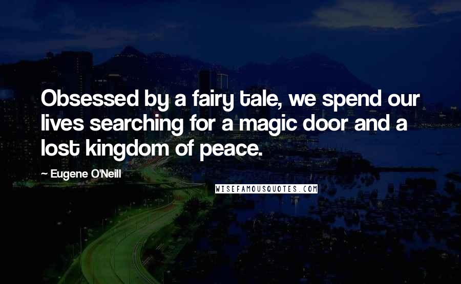 Eugene O'Neill Quotes: Obsessed by a fairy tale, we spend our lives searching for a magic door and a lost kingdom of peace.