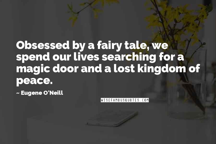 Eugene O'Neill Quotes: Obsessed by a fairy tale, we spend our lives searching for a magic door and a lost kingdom of peace.