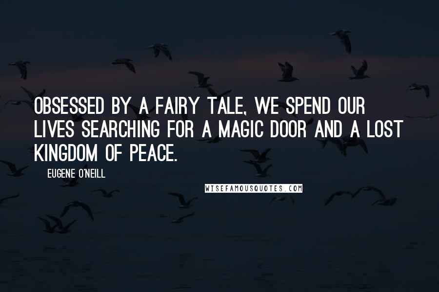 Eugene O'Neill Quotes: Obsessed by a fairy tale, we spend our lives searching for a magic door and a lost kingdom of peace.