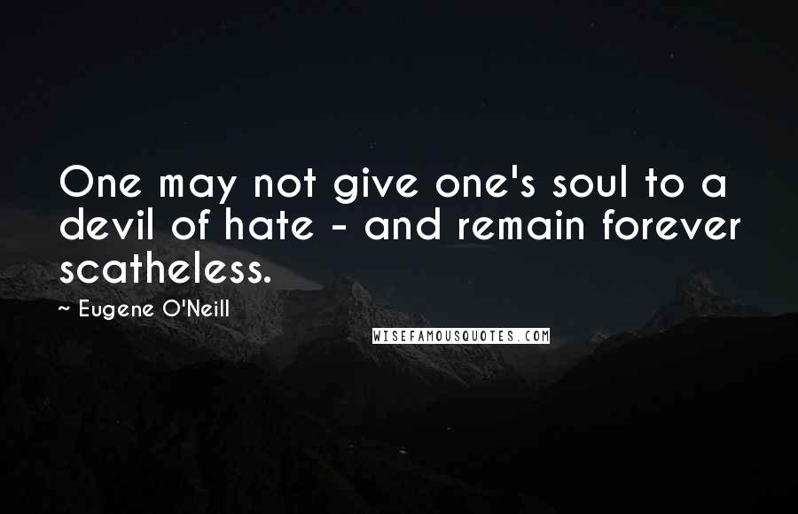 Eugene O'Neill Quotes: One may not give one's soul to a devil of hate - and remain forever scatheless.