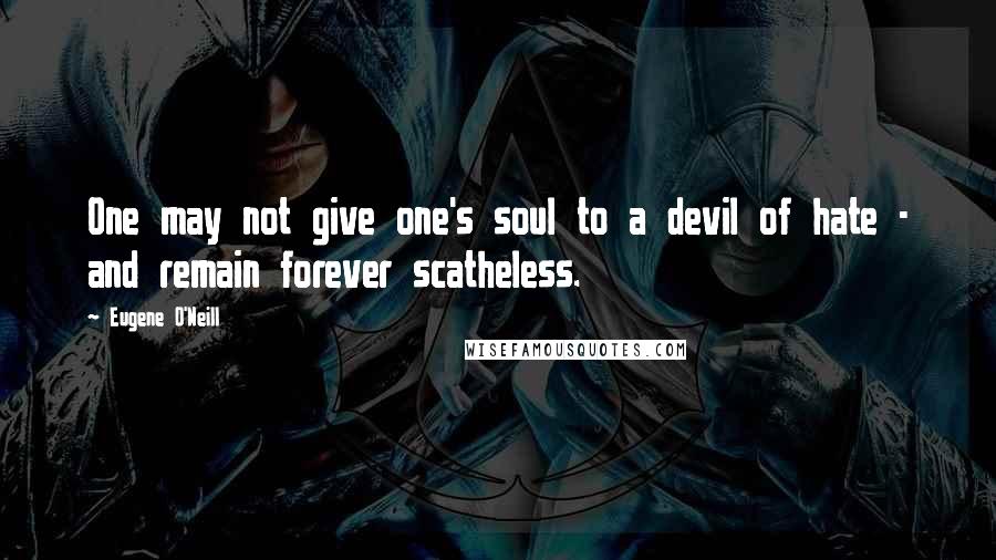 Eugene O'Neill Quotes: One may not give one's soul to a devil of hate - and remain forever scatheless.