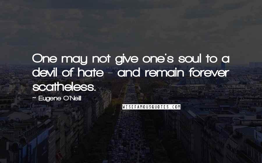 Eugene O'Neill Quotes: One may not give one's soul to a devil of hate - and remain forever scatheless.