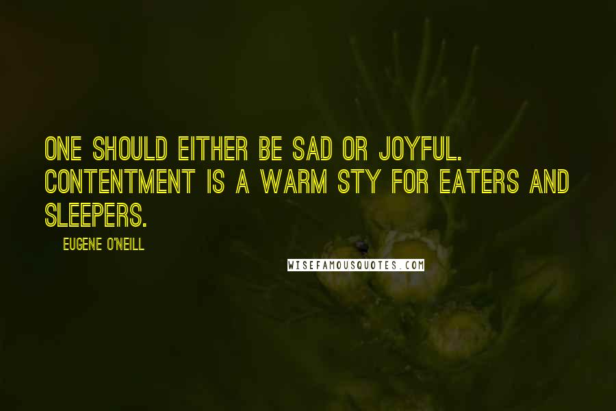 Eugene O'Neill Quotes: One should either be sad or joyful. Contentment is a warm sty for eaters and sleepers.