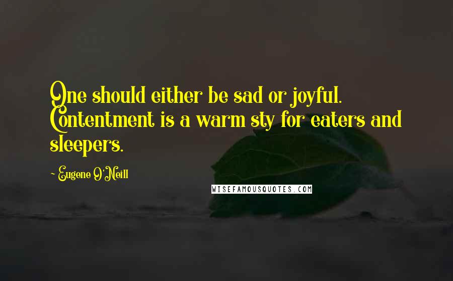Eugene O'Neill Quotes: One should either be sad or joyful. Contentment is a warm sty for eaters and sleepers.