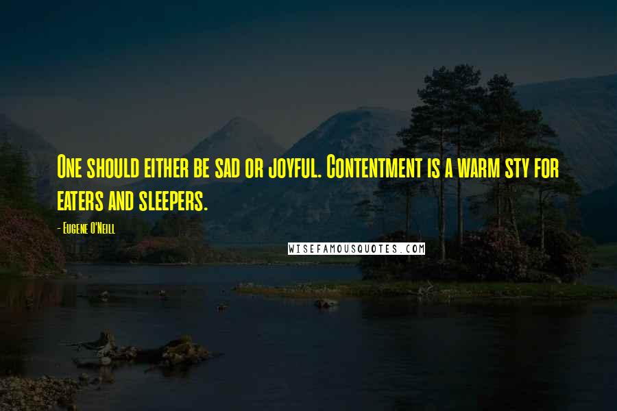 Eugene O'Neill Quotes: One should either be sad or joyful. Contentment is a warm sty for eaters and sleepers.