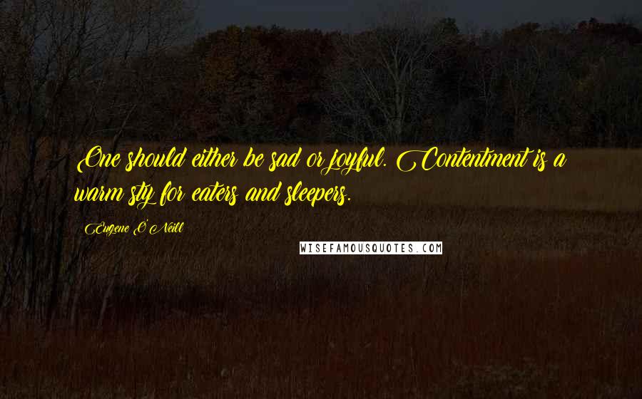 Eugene O'Neill Quotes: One should either be sad or joyful. Contentment is a warm sty for eaters and sleepers.