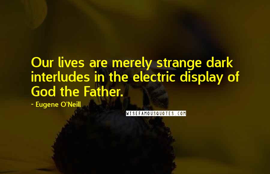 Eugene O'Neill Quotes: Our lives are merely strange dark interludes in the electric display of God the Father.