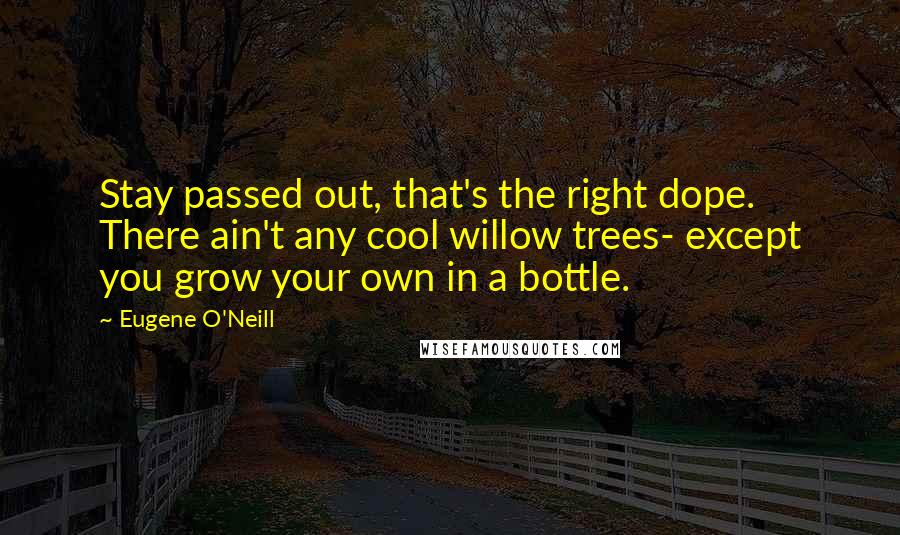 Eugene O'Neill Quotes: Stay passed out, that's the right dope. There ain't any cool willow trees- except you grow your own in a bottle.