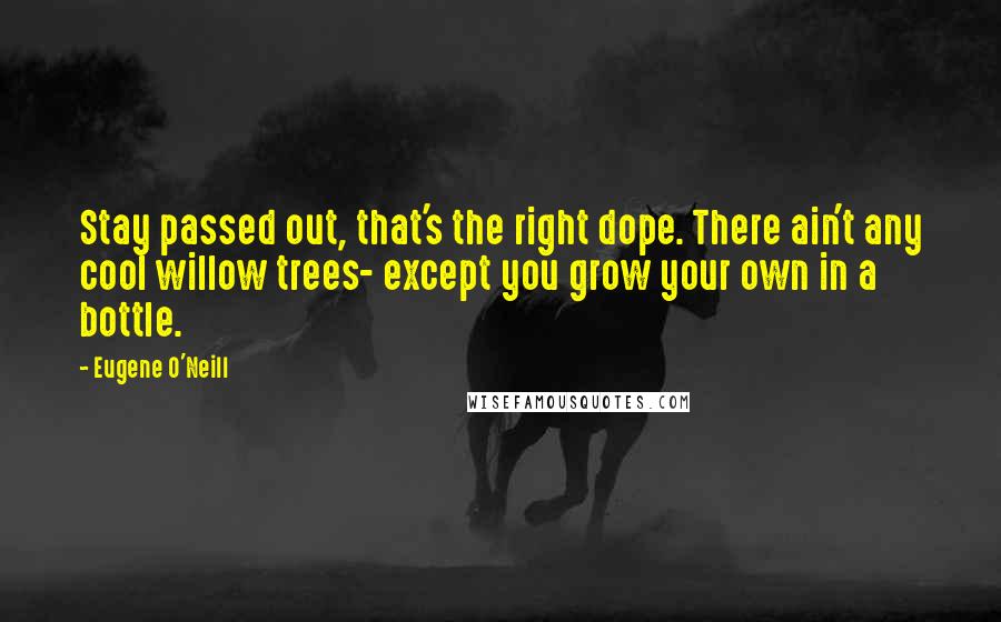 Eugene O'Neill Quotes: Stay passed out, that's the right dope. There ain't any cool willow trees- except you grow your own in a bottle.