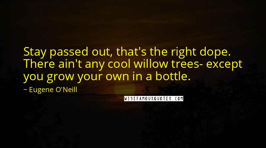 Eugene O'Neill Quotes: Stay passed out, that's the right dope. There ain't any cool willow trees- except you grow your own in a bottle.