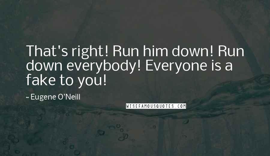Eugene O'Neill Quotes: That's right! Run him down! Run down everybody! Everyone is a fake to you!