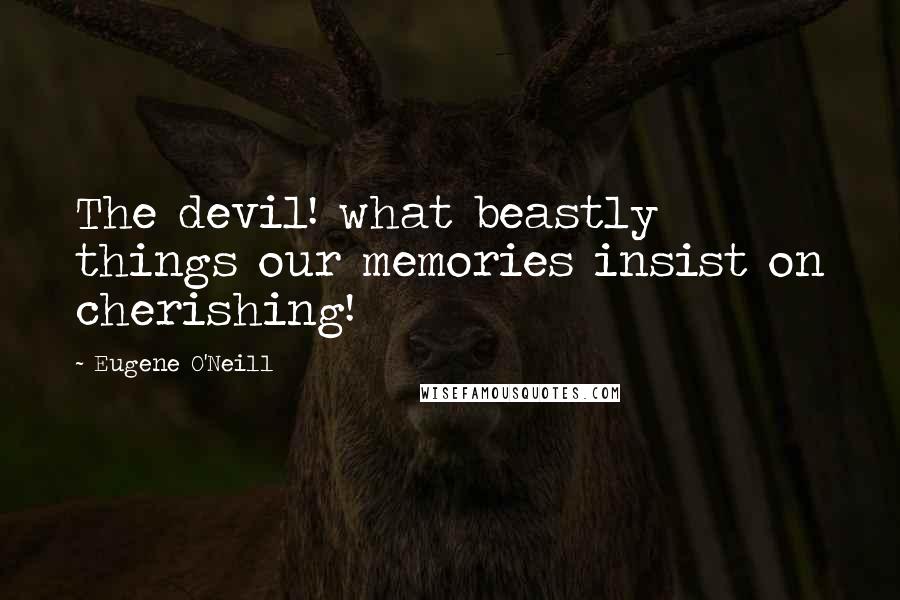 Eugene O'Neill Quotes: The devil! what beastly things our memories insist on cherishing!