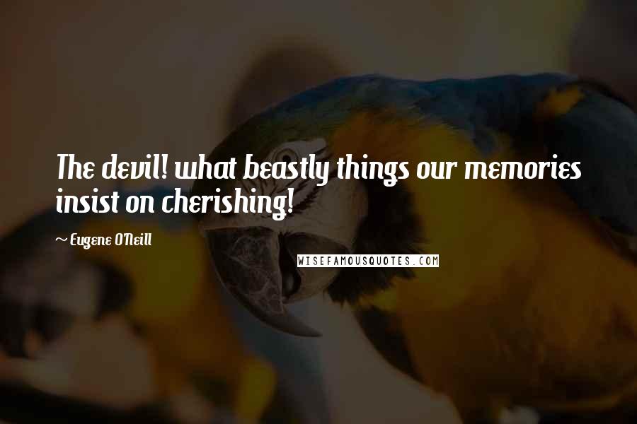 Eugene O'Neill Quotes: The devil! what beastly things our memories insist on cherishing!