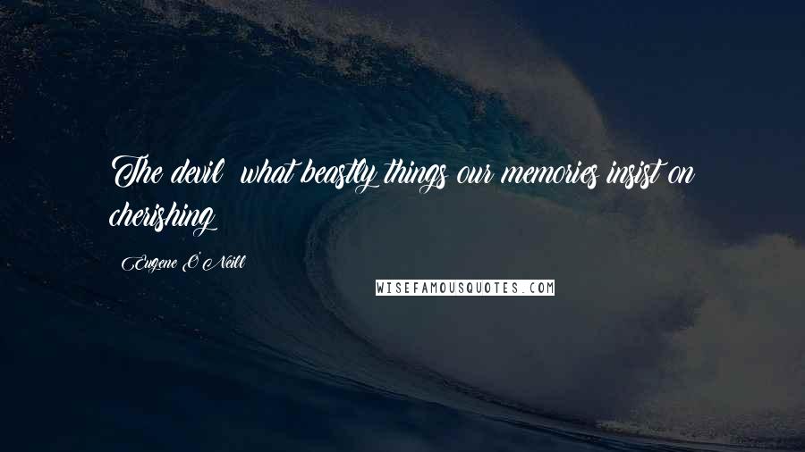 Eugene O'Neill Quotes: The devil! what beastly things our memories insist on cherishing!