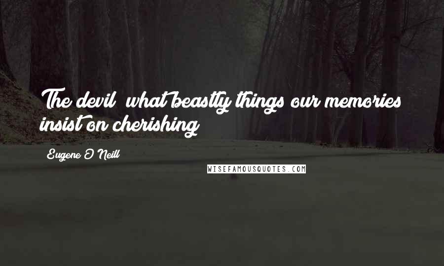 Eugene O'Neill Quotes: The devil! what beastly things our memories insist on cherishing!