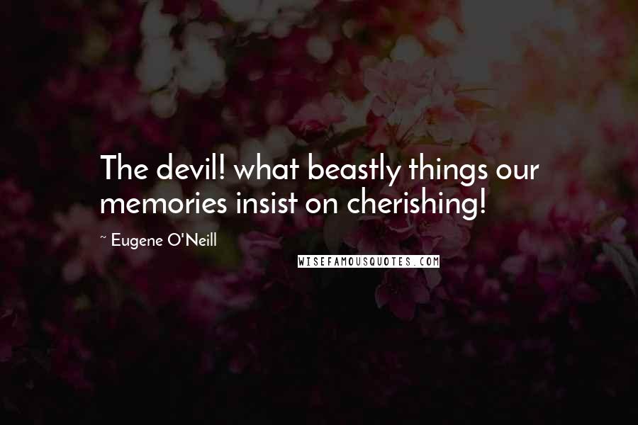 Eugene O'Neill Quotes: The devil! what beastly things our memories insist on cherishing!