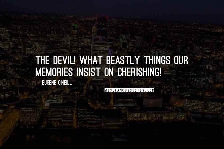 Eugene O'Neill Quotes: The devil! what beastly things our memories insist on cherishing!