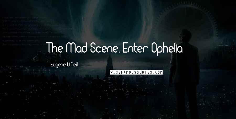 Eugene O'Neill Quotes: The Mad Scene. Enter Ophelia!