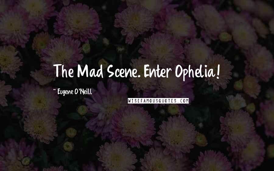 Eugene O'Neill Quotes: The Mad Scene. Enter Ophelia!