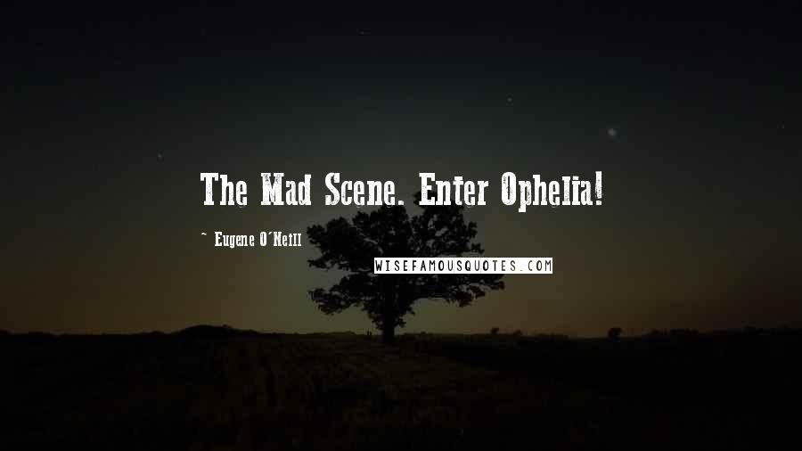 Eugene O'Neill Quotes: The Mad Scene. Enter Ophelia!