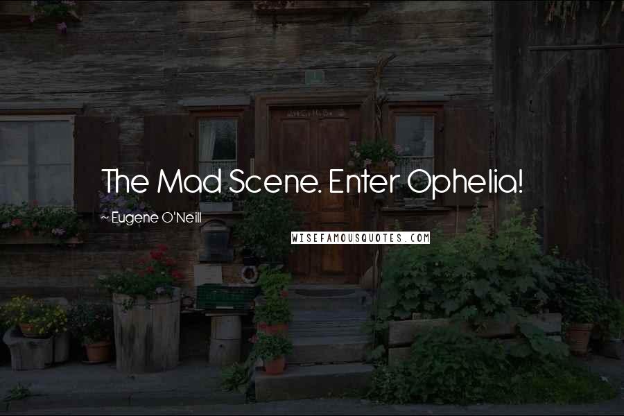 Eugene O'Neill Quotes: The Mad Scene. Enter Ophelia!