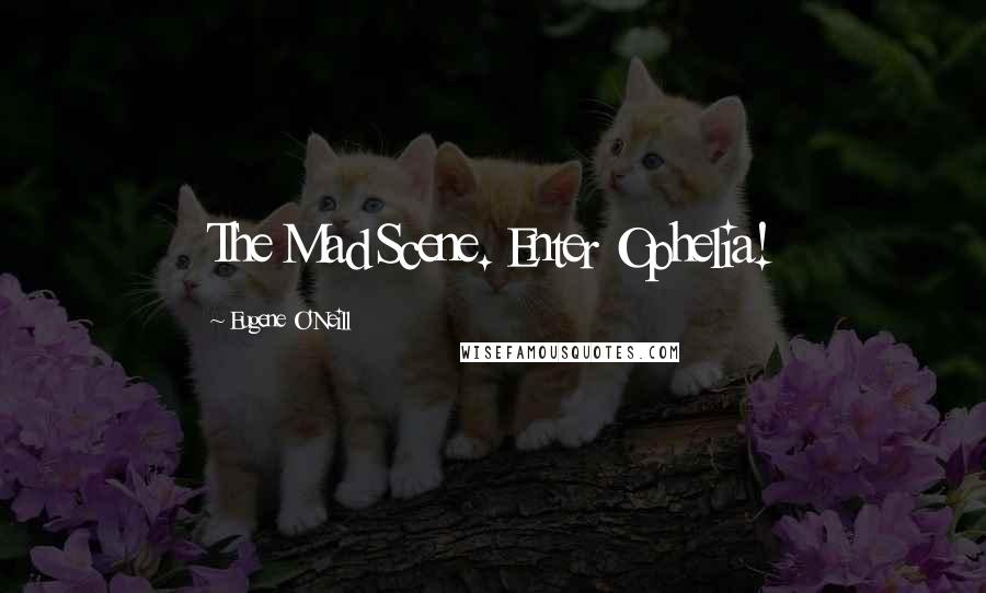 Eugene O'Neill Quotes: The Mad Scene. Enter Ophelia!