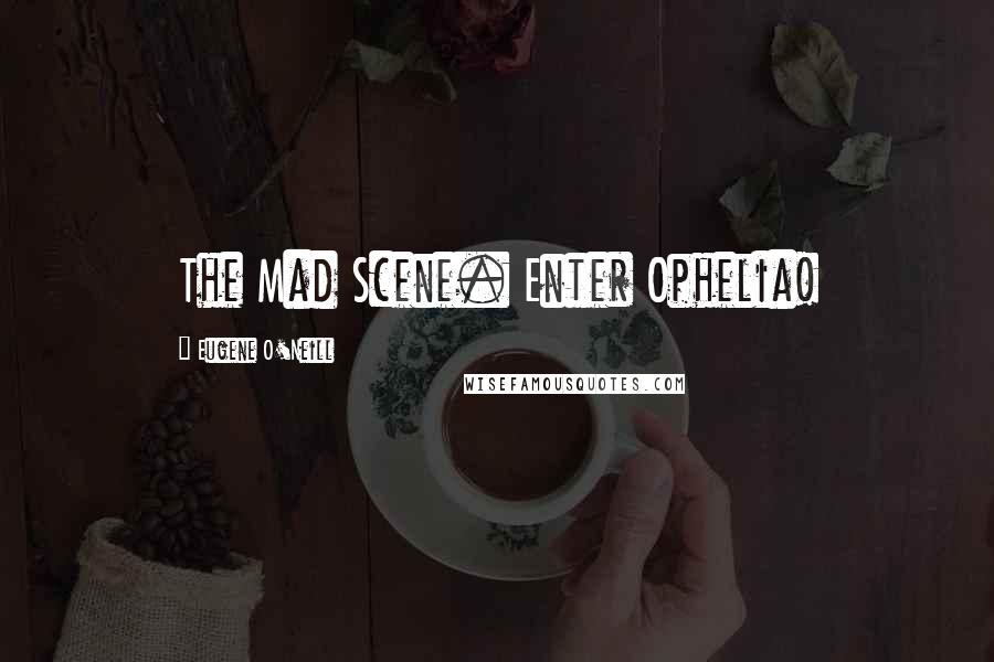 Eugene O'Neill Quotes: The Mad Scene. Enter Ophelia!