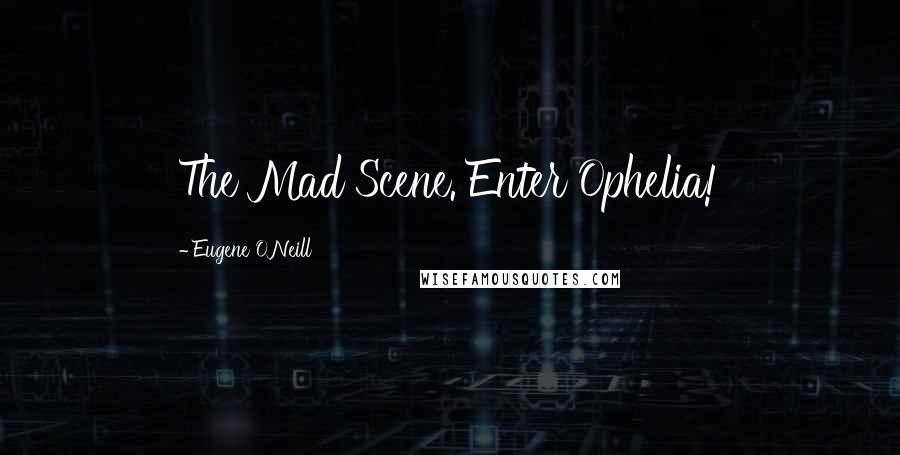 Eugene O'Neill Quotes: The Mad Scene. Enter Ophelia!