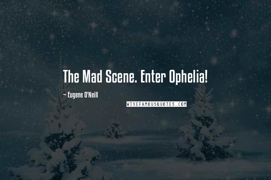 Eugene O'Neill Quotes: The Mad Scene. Enter Ophelia!