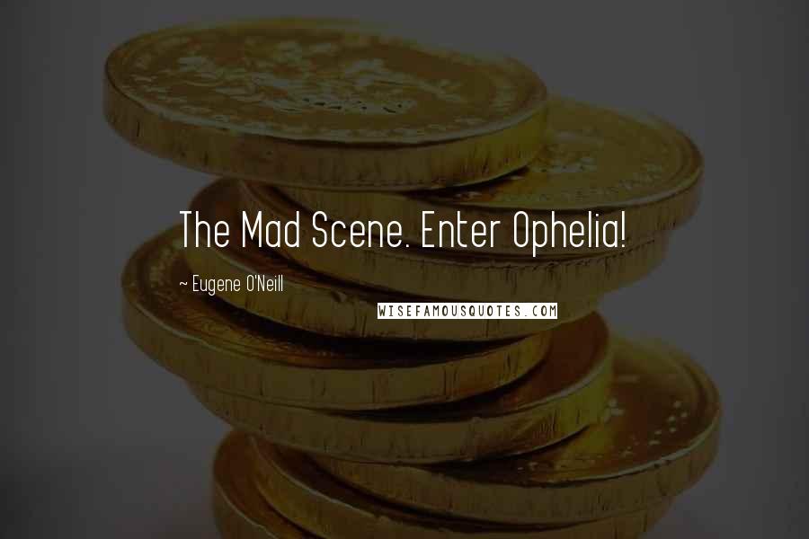 Eugene O'Neill Quotes: The Mad Scene. Enter Ophelia!