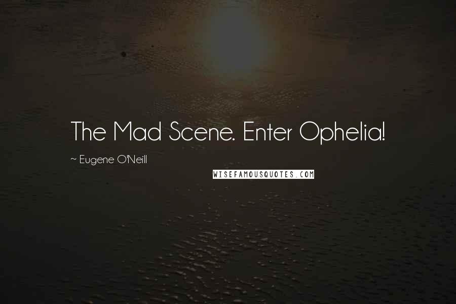 Eugene O'Neill Quotes: The Mad Scene. Enter Ophelia!