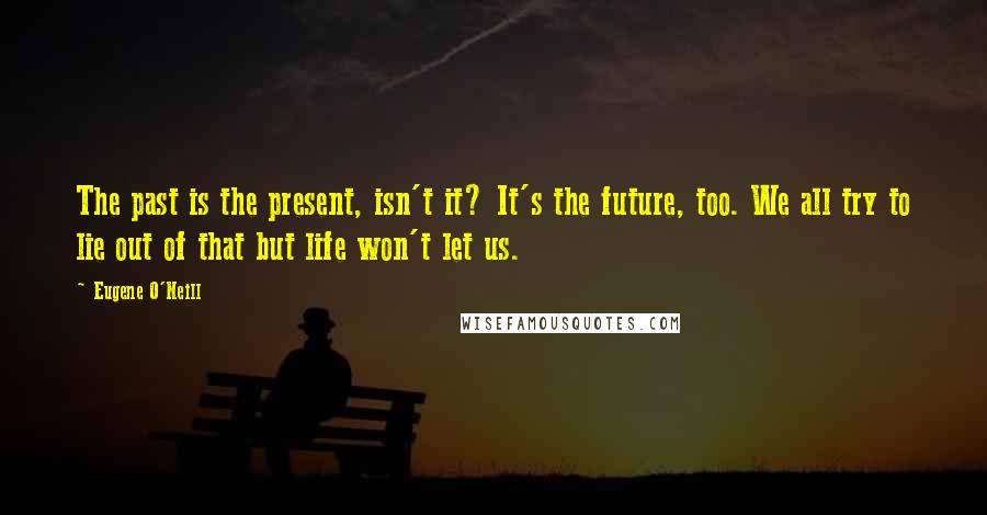 Eugene O'Neill Quotes: The past is the present, isn't it? It's the future, too. We all try to lie out of that but life won't let us.