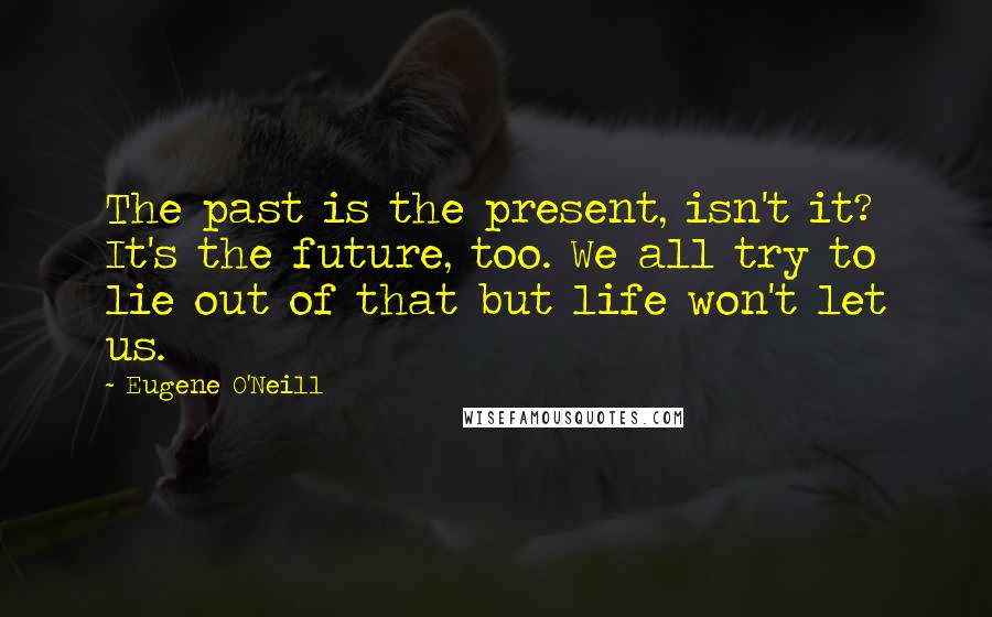 Eugene O'Neill Quotes: The past is the present, isn't it? It's the future, too. We all try to lie out of that but life won't let us.