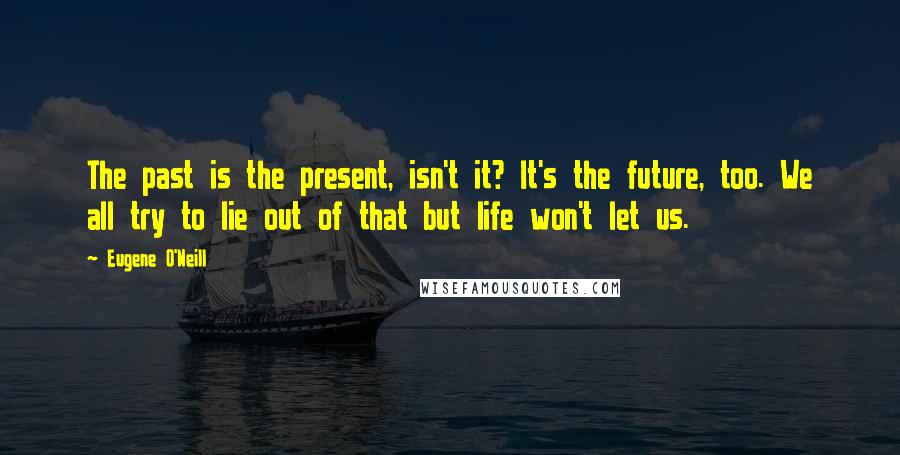 Eugene O'Neill Quotes: The past is the present, isn't it? It's the future, too. We all try to lie out of that but life won't let us.