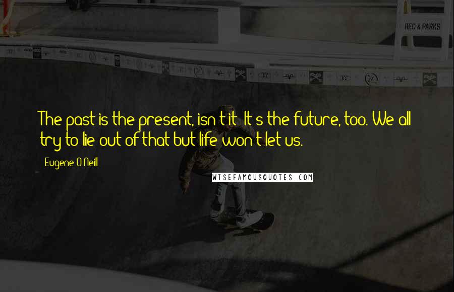 Eugene O'Neill Quotes: The past is the present, isn't it? It's the future, too. We all try to lie out of that but life won't let us.