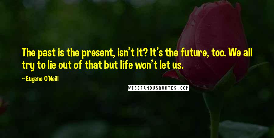 Eugene O'Neill Quotes: The past is the present, isn't it? It's the future, too. We all try to lie out of that but life won't let us.