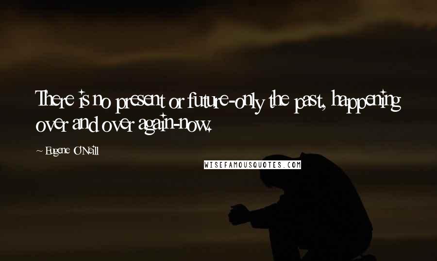 Eugene O'Neill Quotes: There is no present or future-only the past, happening over and over again-now.