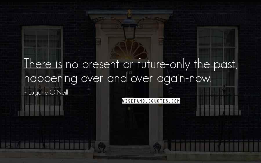 Eugene O'Neill Quotes: There is no present or future-only the past, happening over and over again-now.