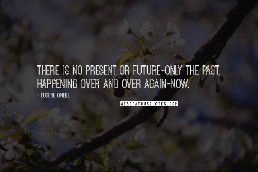 Eugene O'Neill Quotes: There is no present or future-only the past, happening over and over again-now.