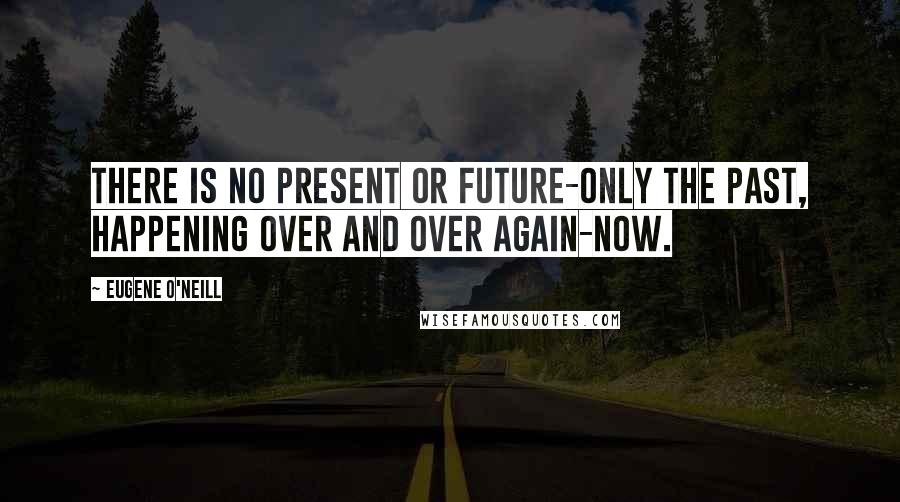 Eugene O'Neill Quotes: There is no present or future-only the past, happening over and over again-now.