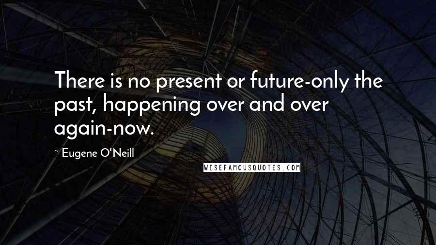 Eugene O'Neill Quotes: There is no present or future-only the past, happening over and over again-now.