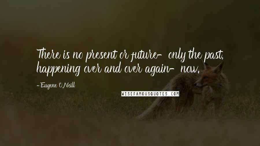 Eugene O'Neill Quotes: There is no present or future-only the past, happening over and over again-now.