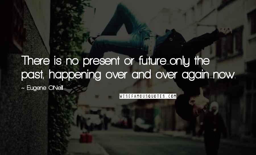 Eugene O'Neill Quotes: There is no present or future-only the past, happening over and over again-now.