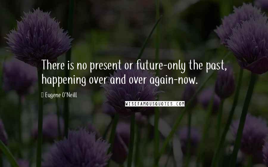 Eugene O'Neill Quotes: There is no present or future-only the past, happening over and over again-now.
